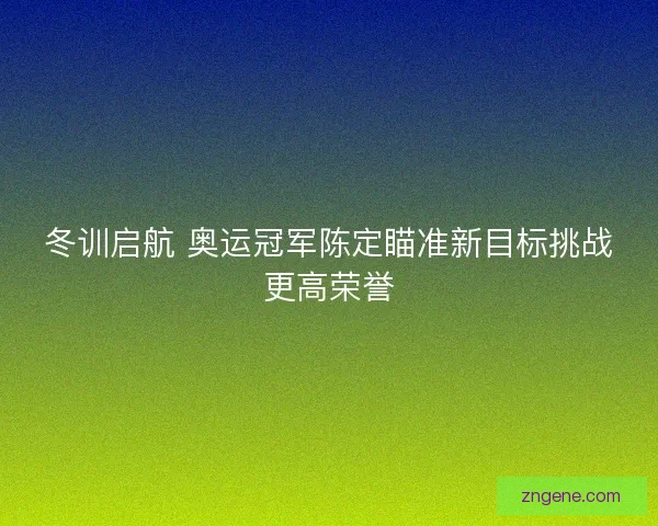 冬训启航 奥运冠军陈定瞄准新目标挑战更高荣誉