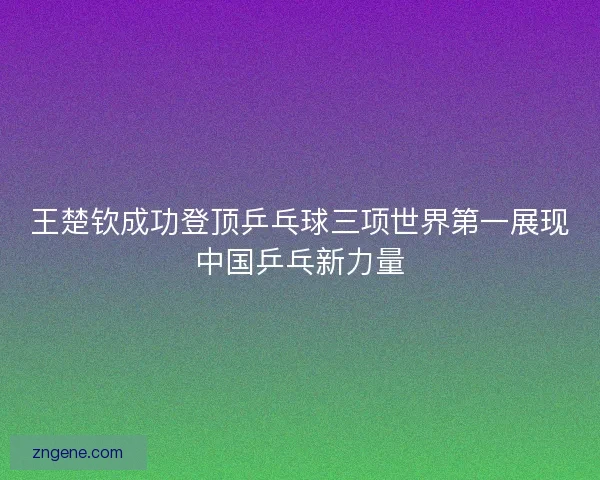 王楚钦成功登顶乒乓球三项世界第一展现中国乒乓新力量