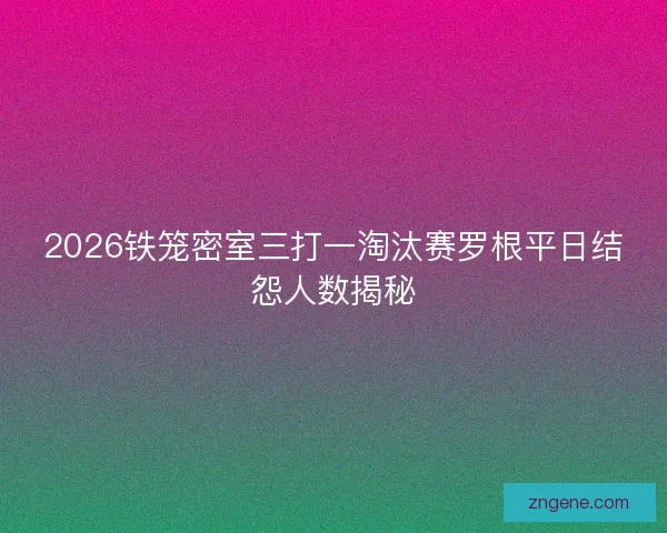 2026铁笼密室三打一淘汰赛罗根平日结怨人数揭秘