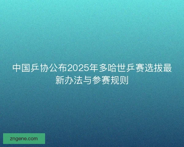 中国乒协公布2025年多哈世乒赛选拔最新办法与参赛规则